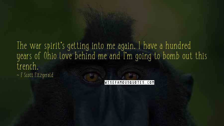 F Scott Fitzgerald Quotes: The war spirit's getting into me again. I have a hundred years of Ohio love behind me and I'm going to bomb out this trench.