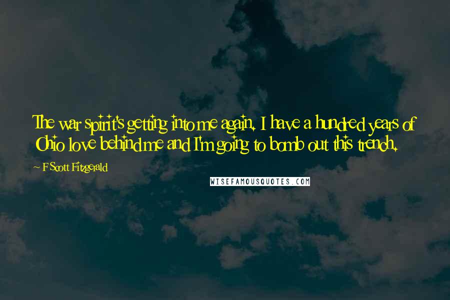 F Scott Fitzgerald Quotes: The war spirit's getting into me again. I have a hundred years of Ohio love behind me and I'm going to bomb out this trench.
