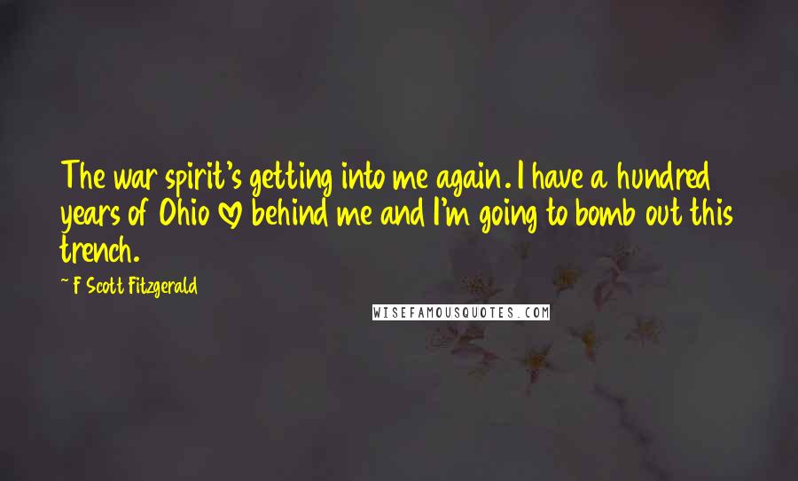 F Scott Fitzgerald Quotes: The war spirit's getting into me again. I have a hundred years of Ohio love behind me and I'm going to bomb out this trench.