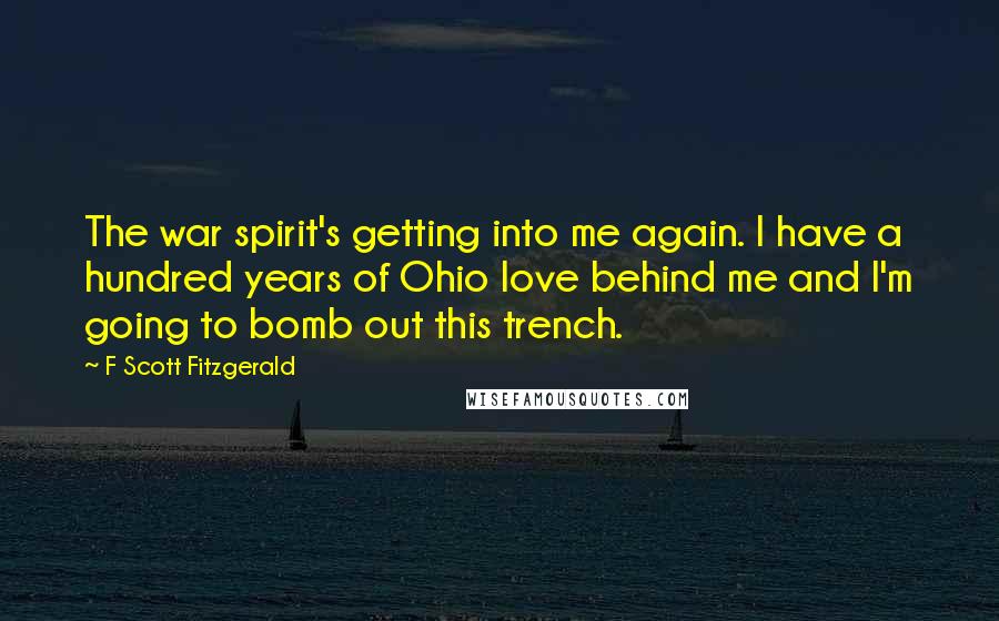 F Scott Fitzgerald Quotes: The war spirit's getting into me again. I have a hundred years of Ohio love behind me and I'm going to bomb out this trench.