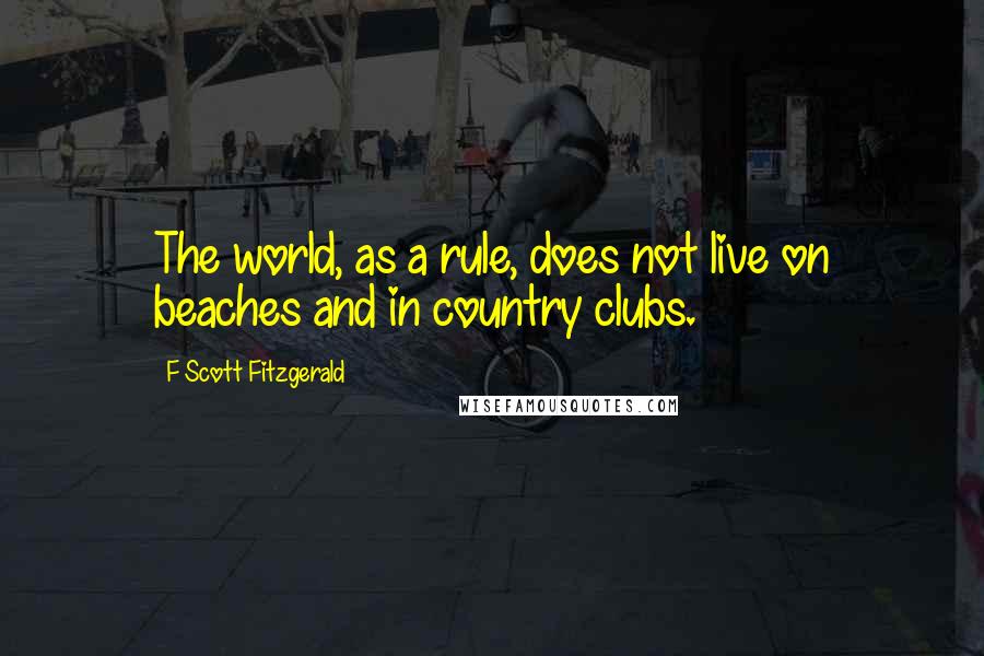 F Scott Fitzgerald Quotes: The world, as a rule, does not live on beaches and in country clubs.