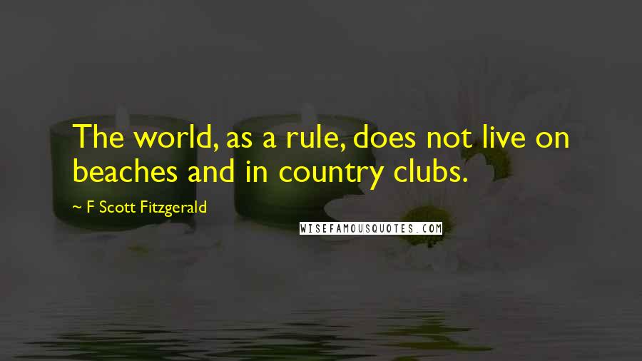 F Scott Fitzgerald Quotes: The world, as a rule, does not live on beaches and in country clubs.