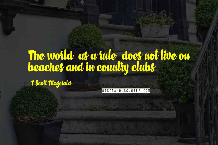 F Scott Fitzgerald Quotes: The world, as a rule, does not live on beaches and in country clubs.