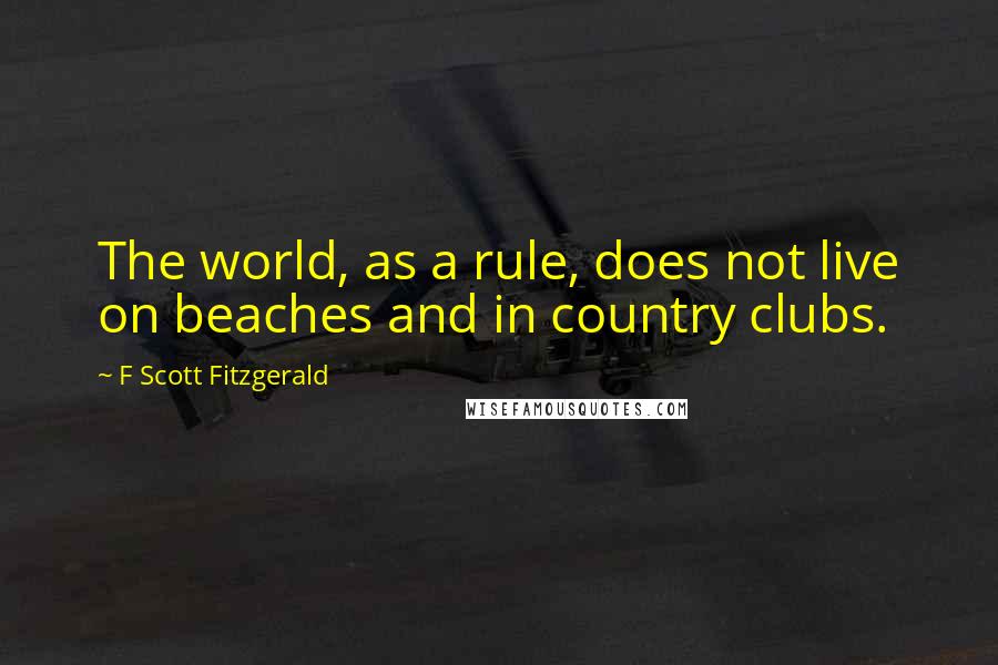 F Scott Fitzgerald Quotes: The world, as a rule, does not live on beaches and in country clubs.