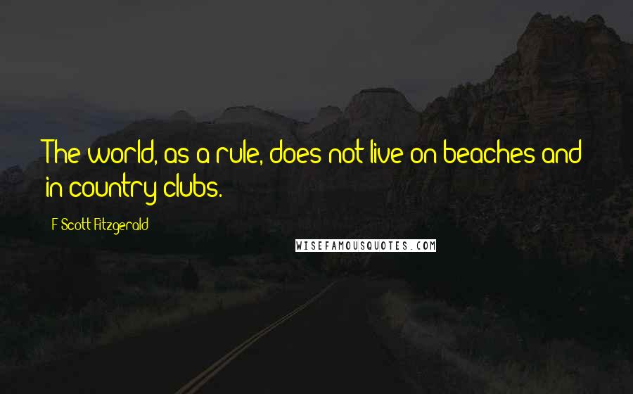 F Scott Fitzgerald Quotes: The world, as a rule, does not live on beaches and in country clubs.