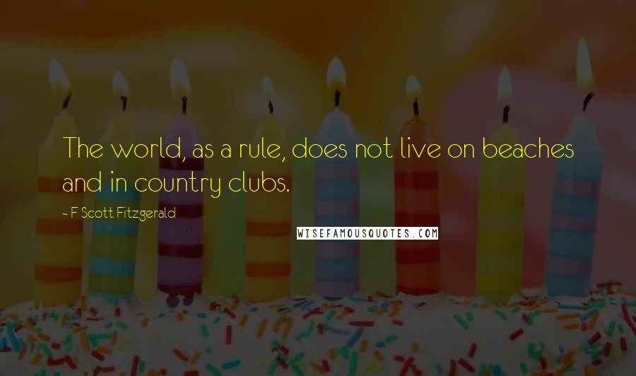 F Scott Fitzgerald Quotes: The world, as a rule, does not live on beaches and in country clubs.