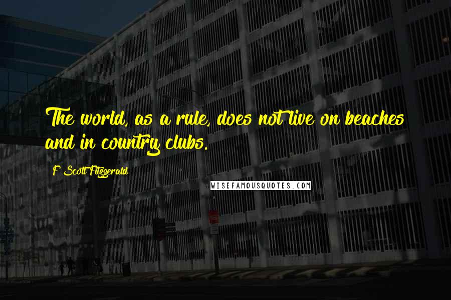 F Scott Fitzgerald Quotes: The world, as a rule, does not live on beaches and in country clubs.