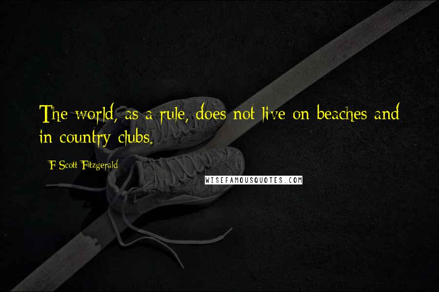 F Scott Fitzgerald Quotes: The world, as a rule, does not live on beaches and in country clubs.