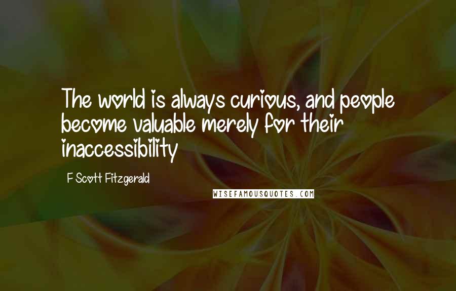 F Scott Fitzgerald Quotes: The world is always curious, and people become valuable merely for their inaccessibility