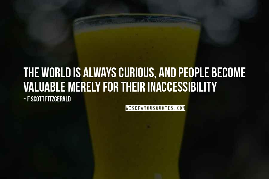 F Scott Fitzgerald Quotes: The world is always curious, and people become valuable merely for their inaccessibility