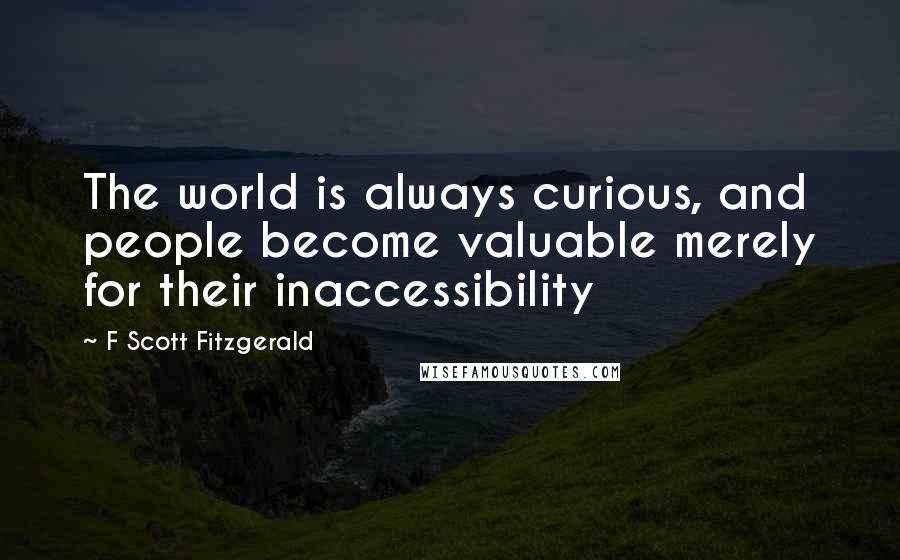 F Scott Fitzgerald Quotes: The world is always curious, and people become valuable merely for their inaccessibility