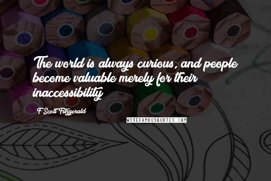 F Scott Fitzgerald Quotes: The world is always curious, and people become valuable merely for their inaccessibility