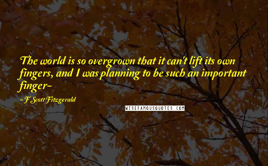 F Scott Fitzgerald Quotes: The world is so overgrown that it can't lift its own fingers, and I was planning to be such an important finger-