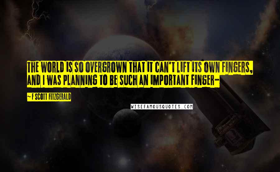 F Scott Fitzgerald Quotes: The world is so overgrown that it can't lift its own fingers, and I was planning to be such an important finger-