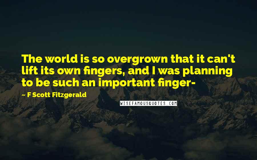 F Scott Fitzgerald Quotes: The world is so overgrown that it can't lift its own fingers, and I was planning to be such an important finger-