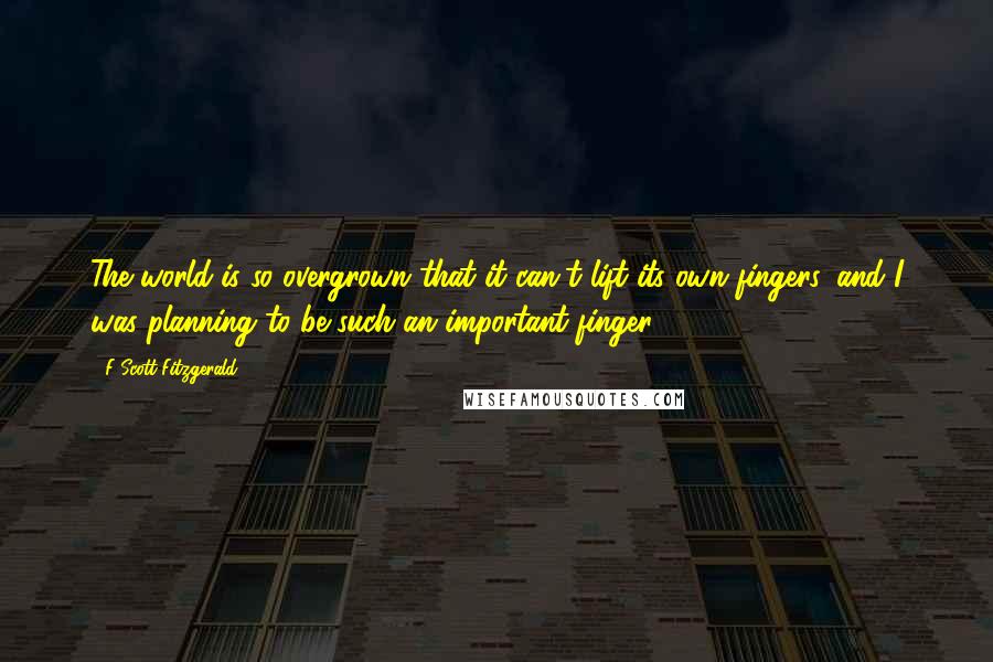 F Scott Fitzgerald Quotes: The world is so overgrown that it can't lift its own fingers, and I was planning to be such an important finger-