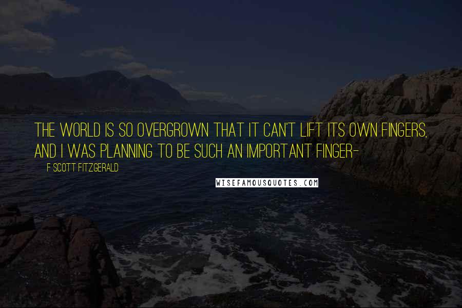 F Scott Fitzgerald Quotes: The world is so overgrown that it can't lift its own fingers, and I was planning to be such an important finger-