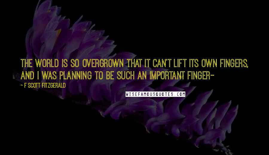 F Scott Fitzgerald Quotes: The world is so overgrown that it can't lift its own fingers, and I was planning to be such an important finger-