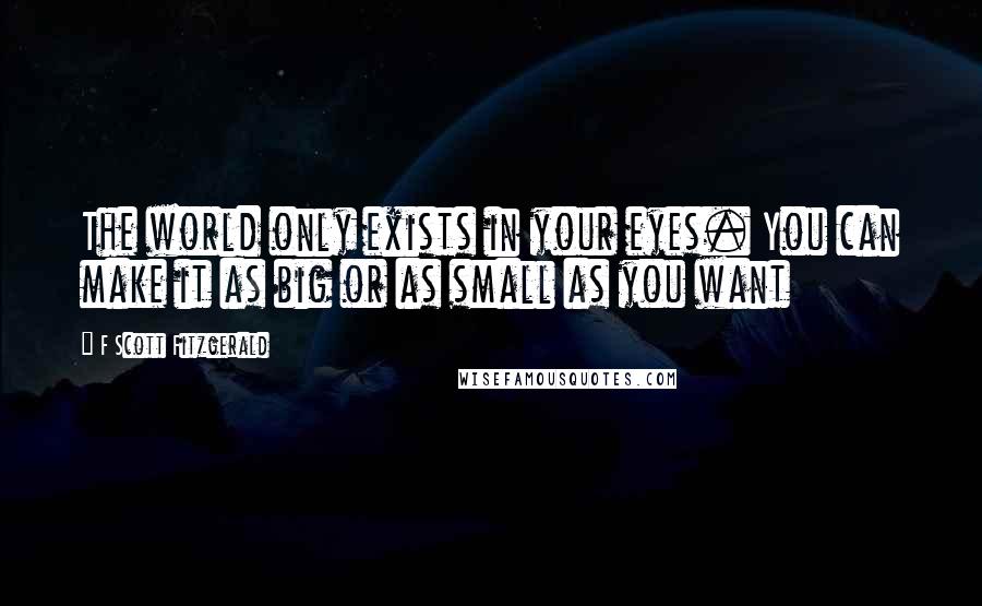 F Scott Fitzgerald Quotes: The world only exists in your eyes. You can make it as big or as small as you want