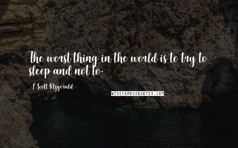 F Scott Fitzgerald Quotes: The worst thing in the world is to try to sleep and not to.