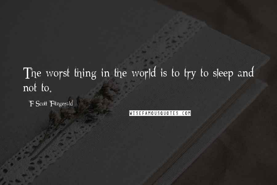 F Scott Fitzgerald Quotes: The worst thing in the world is to try to sleep and not to.