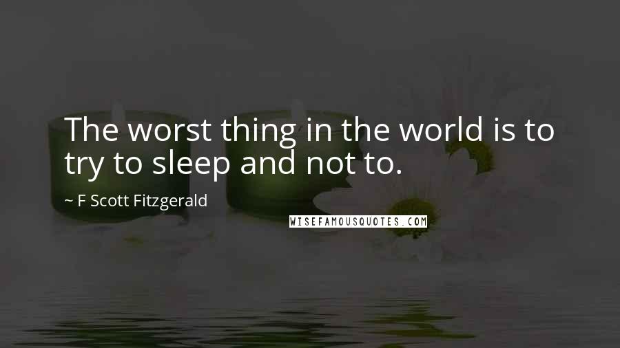 F Scott Fitzgerald Quotes: The worst thing in the world is to try to sleep and not to.