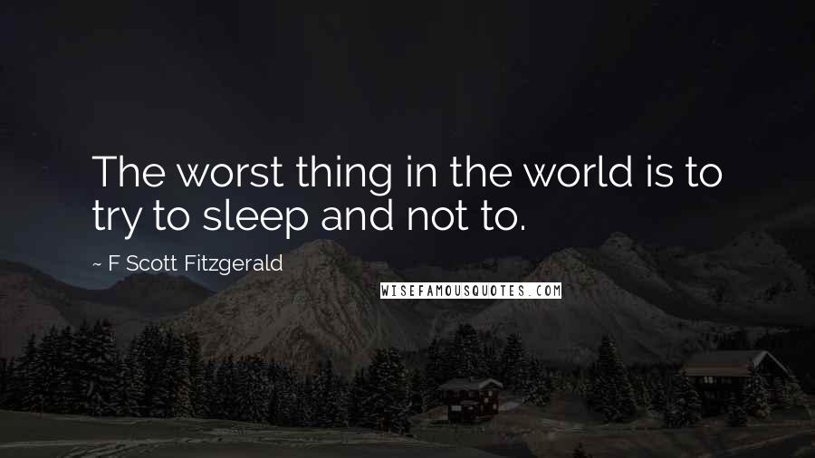 F Scott Fitzgerald Quotes: The worst thing in the world is to try to sleep and not to.