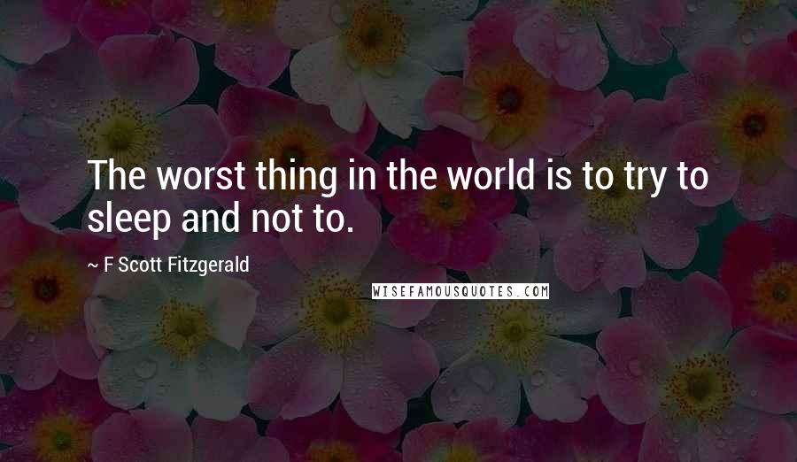 F Scott Fitzgerald Quotes: The worst thing in the world is to try to sleep and not to.