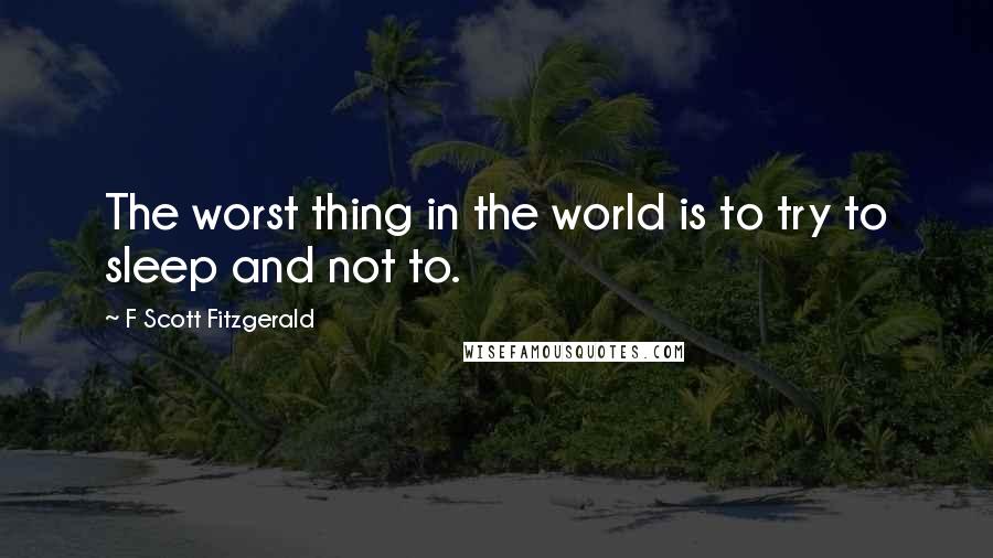 F Scott Fitzgerald Quotes: The worst thing in the world is to try to sleep and not to.