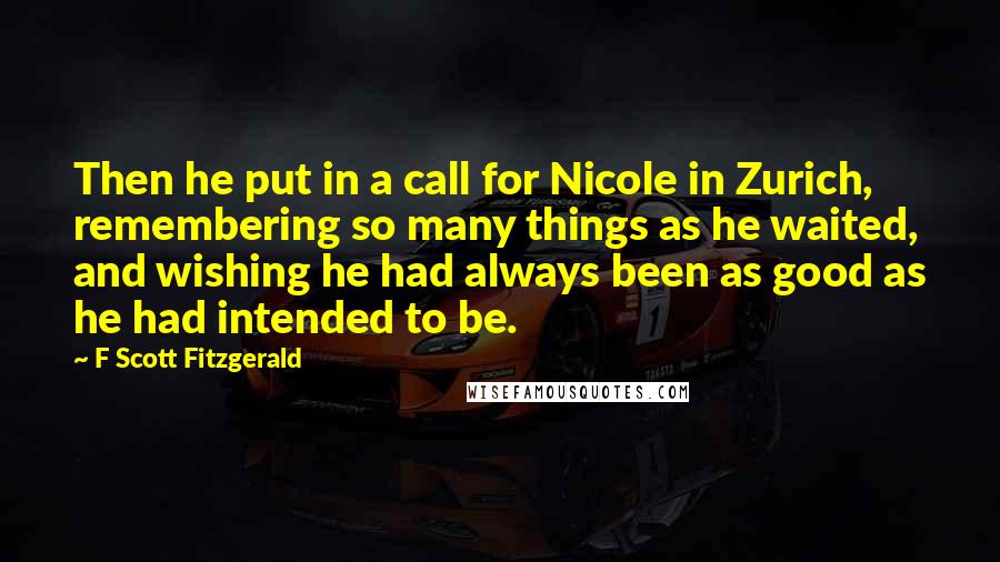 F Scott Fitzgerald Quotes: Then he put in a call for Nicole in Zurich, remembering so many things as he waited, and wishing he had always been as good as he had intended to be.