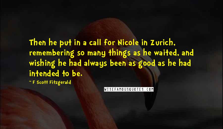 F Scott Fitzgerald Quotes: Then he put in a call for Nicole in Zurich, remembering so many things as he waited, and wishing he had always been as good as he had intended to be.