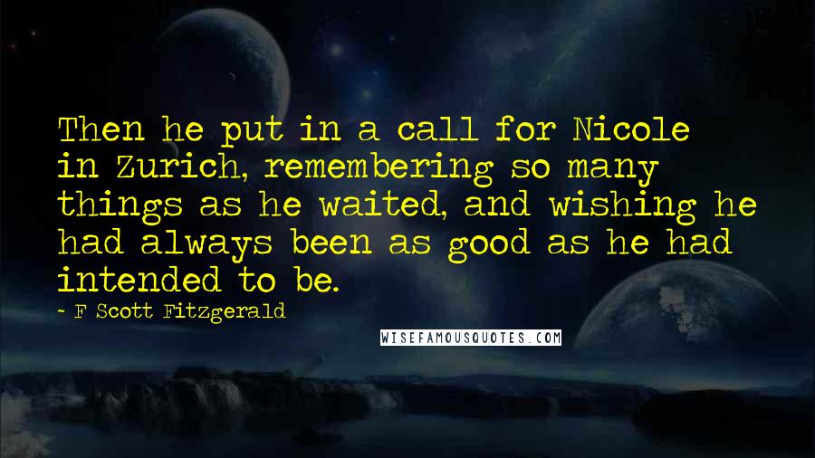 F Scott Fitzgerald Quotes: Then he put in a call for Nicole in Zurich, remembering so many things as he waited, and wishing he had always been as good as he had intended to be.