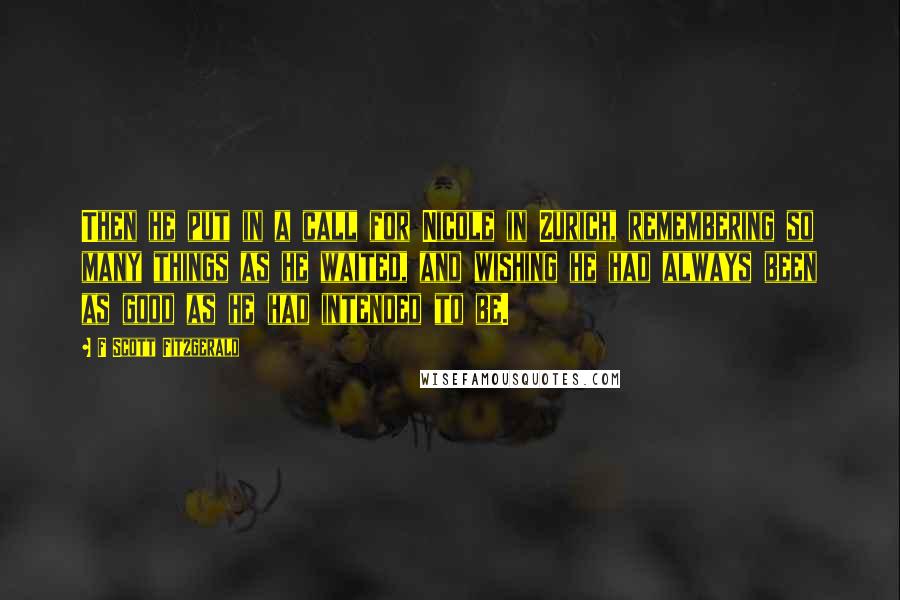 F Scott Fitzgerald Quotes: Then he put in a call for Nicole in Zurich, remembering so many things as he waited, and wishing he had always been as good as he had intended to be.