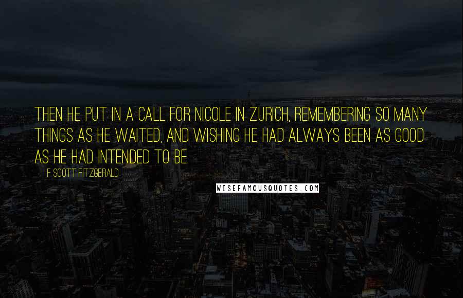 F Scott Fitzgerald Quotes: Then he put in a call for Nicole in Zurich, remembering so many things as he waited, and wishing he had always been as good as he had intended to be.