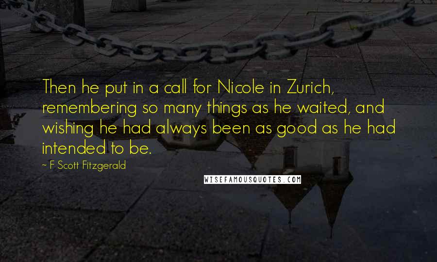 F Scott Fitzgerald Quotes: Then he put in a call for Nicole in Zurich, remembering so many things as he waited, and wishing he had always been as good as he had intended to be.