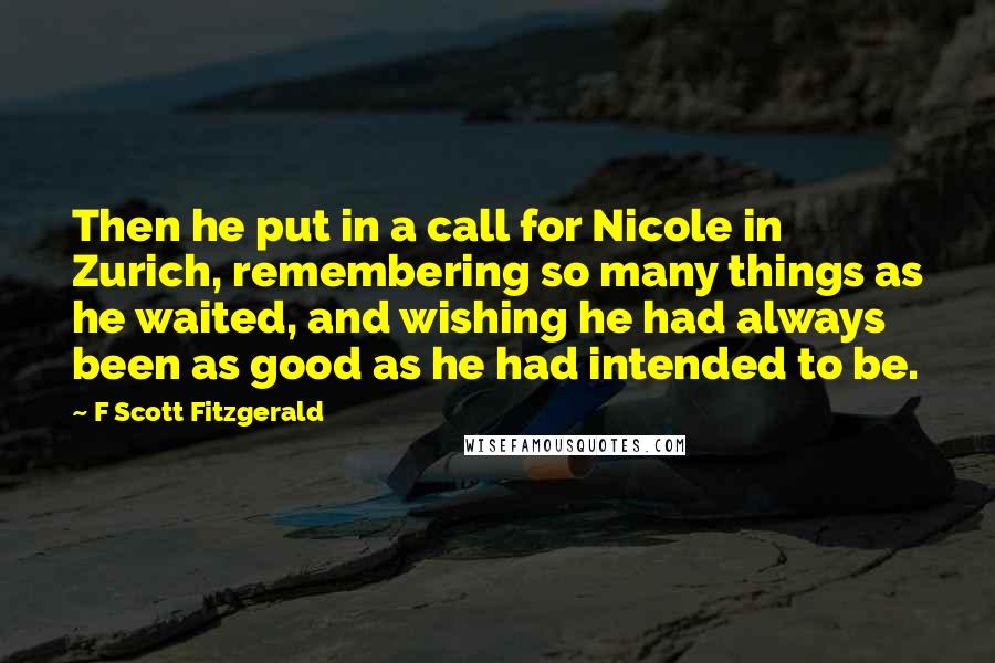 F Scott Fitzgerald Quotes: Then he put in a call for Nicole in Zurich, remembering so many things as he waited, and wishing he had always been as good as he had intended to be.