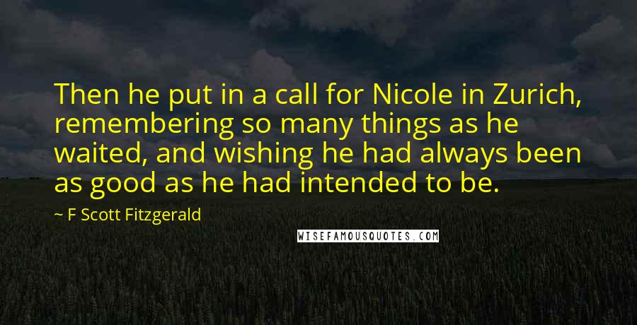 F Scott Fitzgerald Quotes: Then he put in a call for Nicole in Zurich, remembering so many things as he waited, and wishing he had always been as good as he had intended to be.