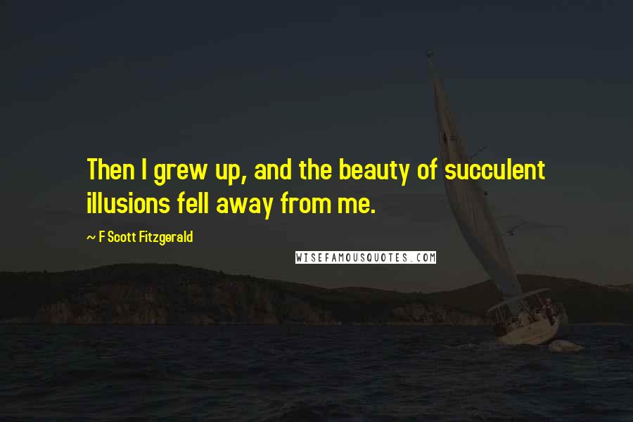 F Scott Fitzgerald Quotes: Then I grew up, and the beauty of succulent illusions fell away from me.