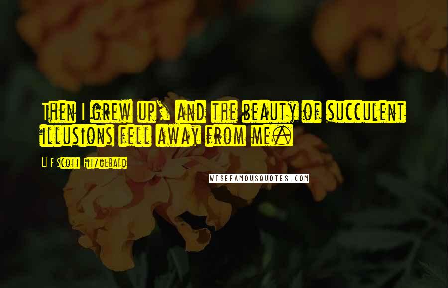 F Scott Fitzgerald Quotes: Then I grew up, and the beauty of succulent illusions fell away from me.