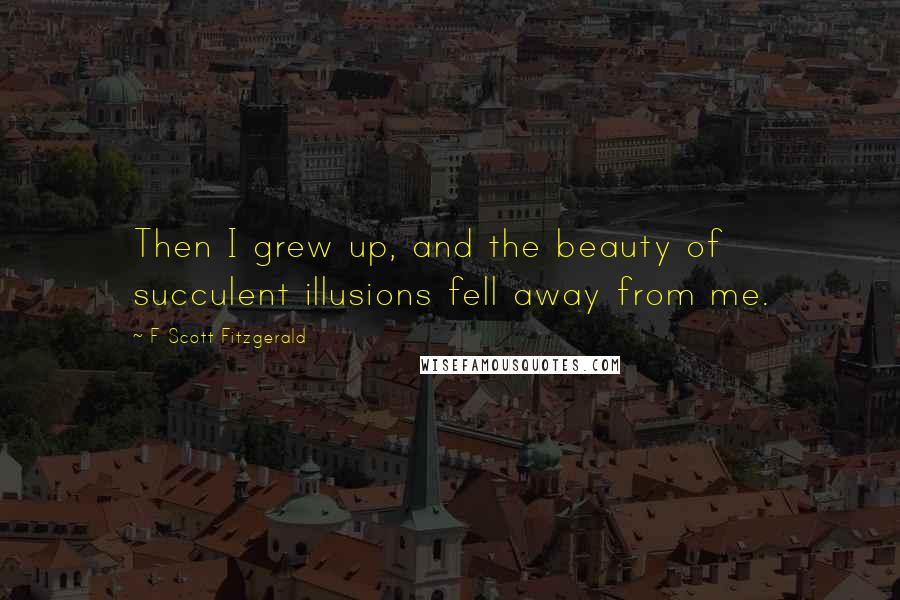 F Scott Fitzgerald Quotes: Then I grew up, and the beauty of succulent illusions fell away from me.