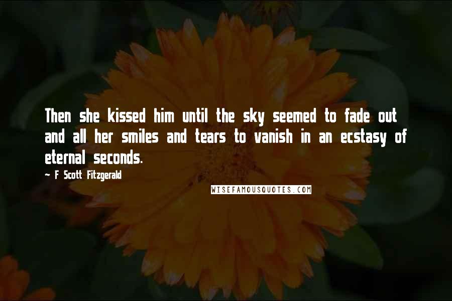 F Scott Fitzgerald Quotes: Then she kissed him until the sky seemed to fade out and all her smiles and tears to vanish in an ecstasy of eternal seconds.