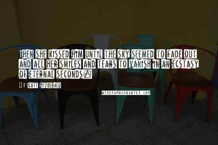 F Scott Fitzgerald Quotes: Then she kissed him until the sky seemed to fade out and all her smiles and tears to vanish in an ecstasy of eternal seconds.