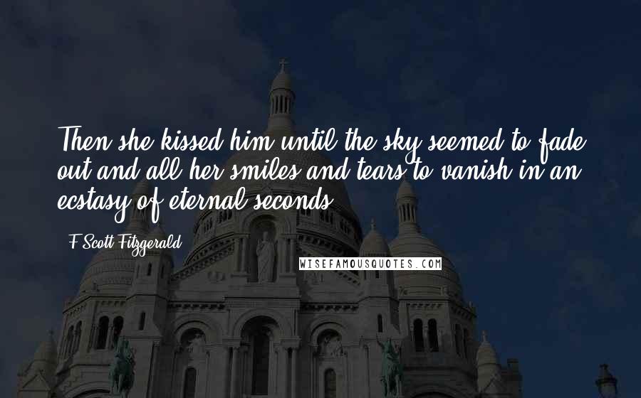 F Scott Fitzgerald Quotes: Then she kissed him until the sky seemed to fade out and all her smiles and tears to vanish in an ecstasy of eternal seconds.