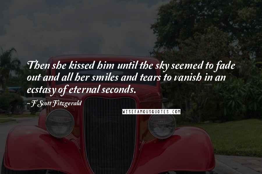F Scott Fitzgerald Quotes: Then she kissed him until the sky seemed to fade out and all her smiles and tears to vanish in an ecstasy of eternal seconds.