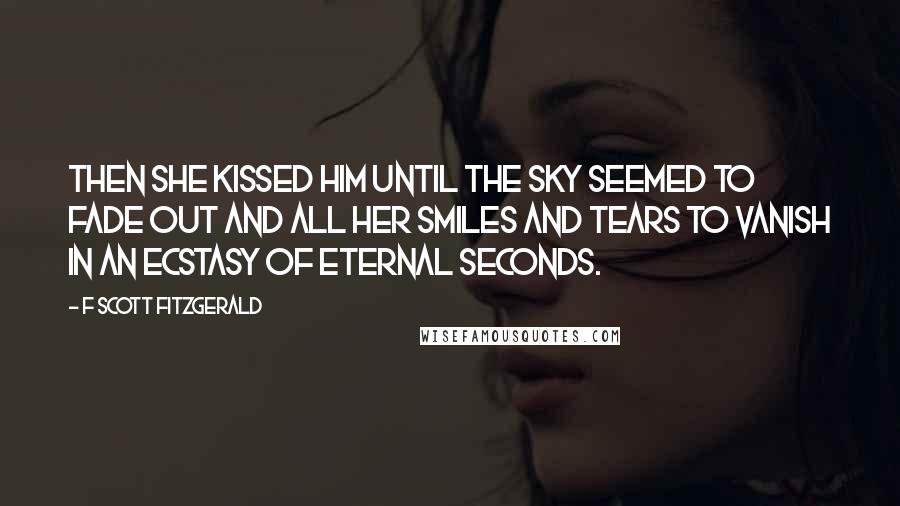 F Scott Fitzgerald Quotes: Then she kissed him until the sky seemed to fade out and all her smiles and tears to vanish in an ecstasy of eternal seconds.