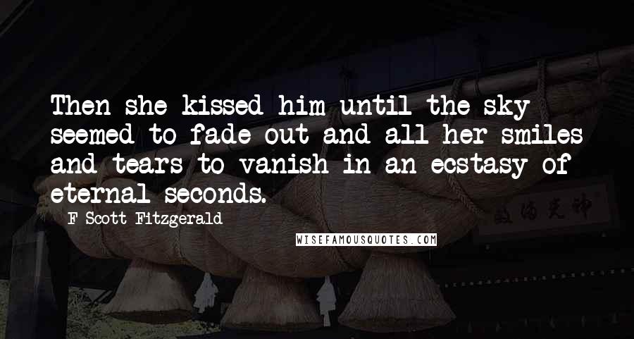 F Scott Fitzgerald Quotes: Then she kissed him until the sky seemed to fade out and all her smiles and tears to vanish in an ecstasy of eternal seconds.