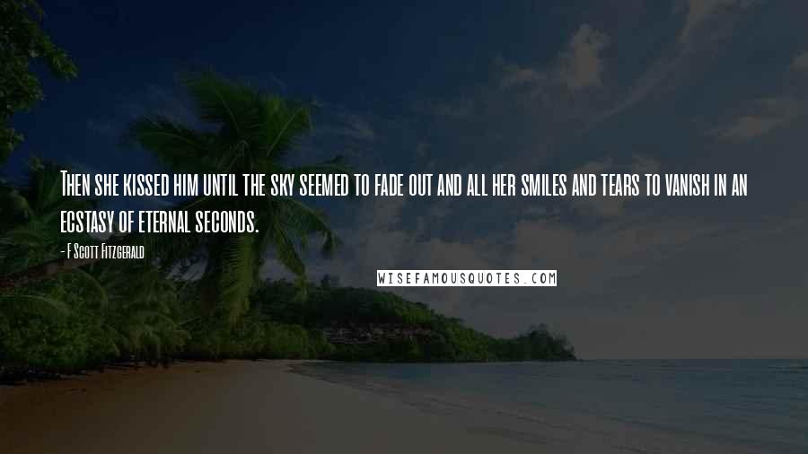 F Scott Fitzgerald Quotes: Then she kissed him until the sky seemed to fade out and all her smiles and tears to vanish in an ecstasy of eternal seconds.