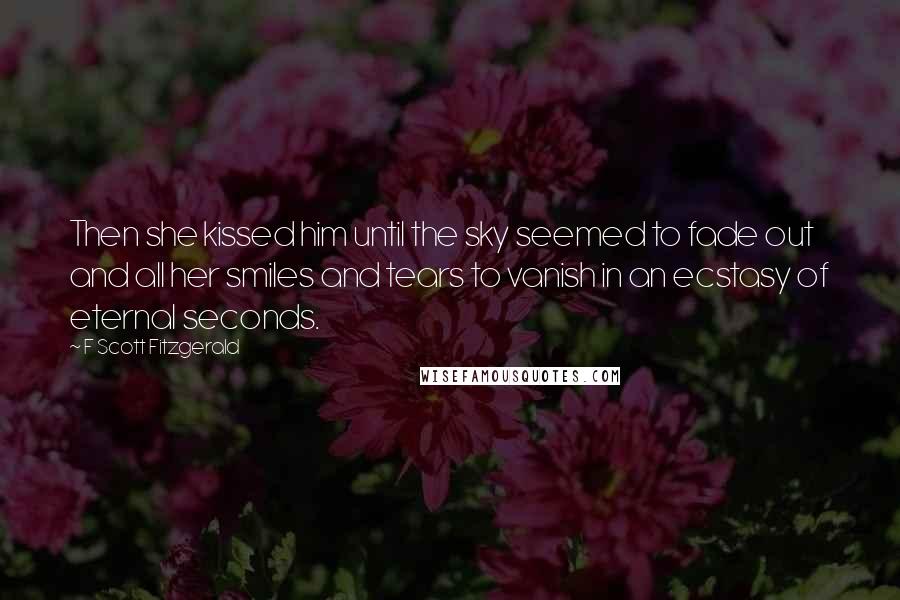 F Scott Fitzgerald Quotes: Then she kissed him until the sky seemed to fade out and all her smiles and tears to vanish in an ecstasy of eternal seconds.