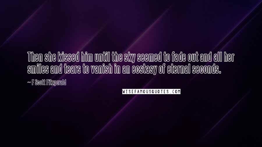F Scott Fitzgerald Quotes: Then she kissed him until the sky seemed to fade out and all her smiles and tears to vanish in an ecstasy of eternal seconds.