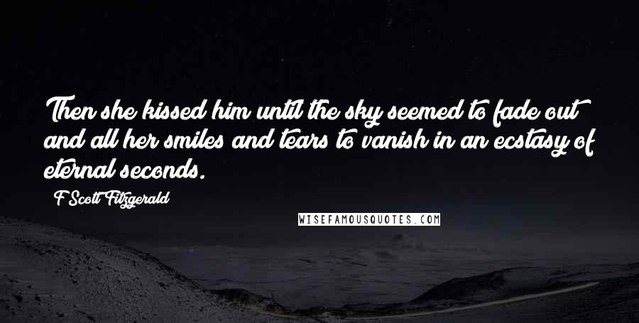 F Scott Fitzgerald Quotes: Then she kissed him until the sky seemed to fade out and all her smiles and tears to vanish in an ecstasy of eternal seconds.